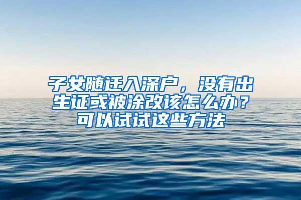 子女随迁入深户，没有出生证或被涂改该怎么办？可以试试这些方法