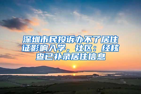 深圳市民投诉办不了居住证影响入学，社区：经核查已补录居住信息