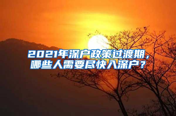 2021年深户政策过渡期，哪些人需要尽快入深户？