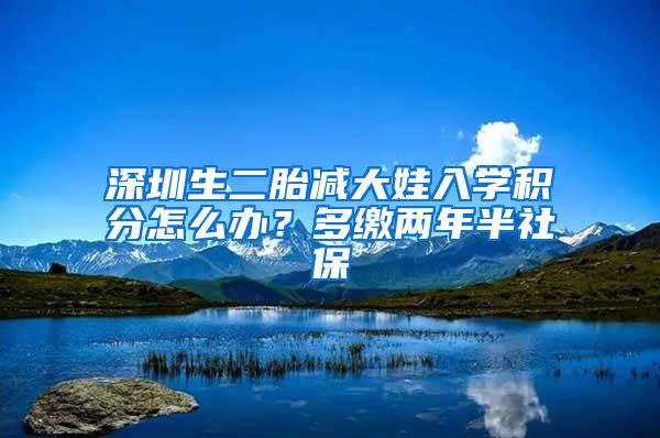 深圳生二胎减大娃入学积分怎么办？多缴两年半社保