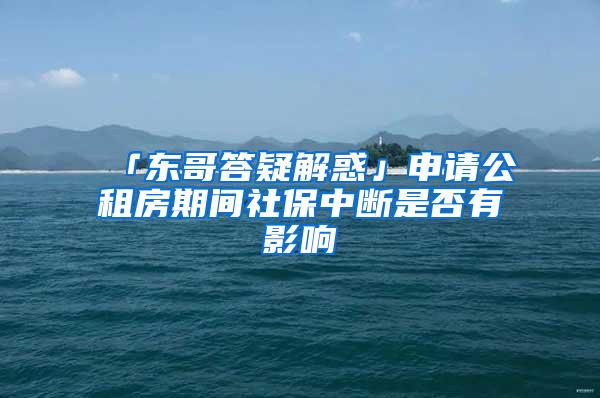 「东哥答疑解惑」申请公租房期间社保中断是否有影响