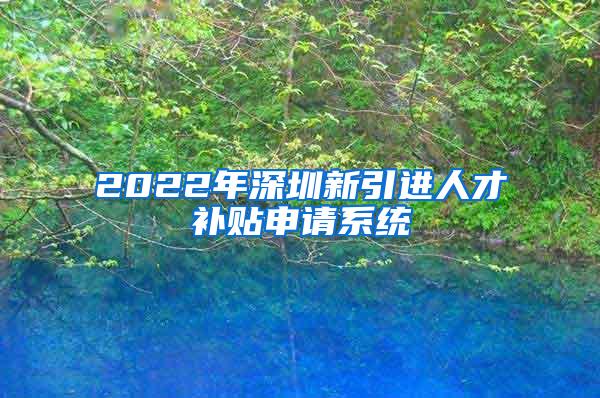 2022年深圳新引进人才补贴申请系统