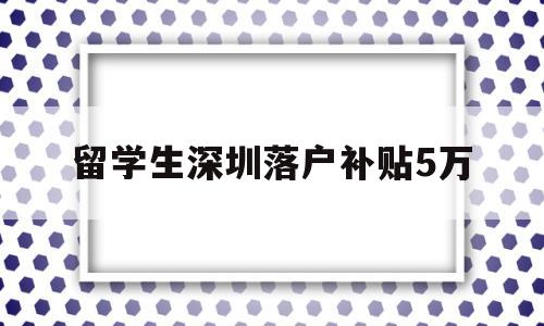 留学生深圳落户补贴5万(深圳留学生落户补贴政策2020) 留学生入户深圳