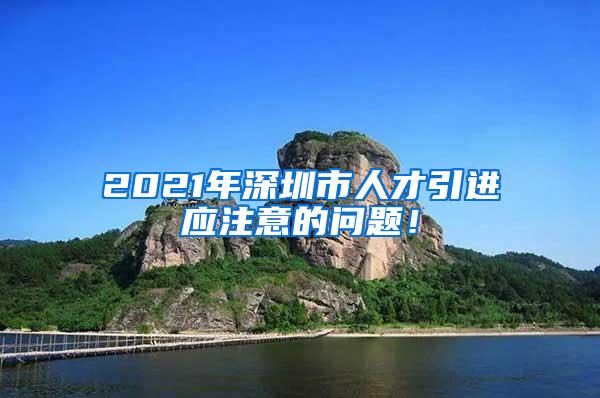 2021年深圳市人才引进应注意的问题！