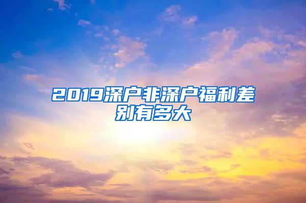 2019深户非深户福利差别有多大