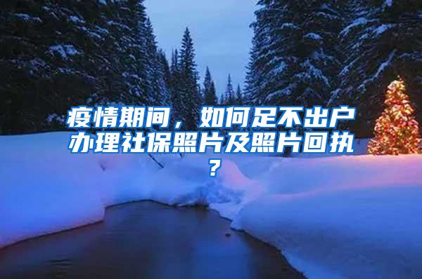 疫情期间，如何足不出户办理社保照片及照片回执？