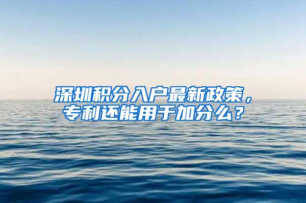 深圳积分入户最新政策，专利还能用于加分么？