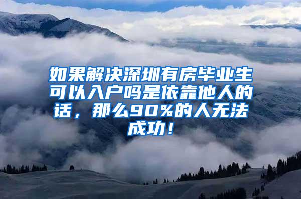 如果解决深圳有房毕业生可以入户吗是依靠他人的话，那么90%的人无法成功！