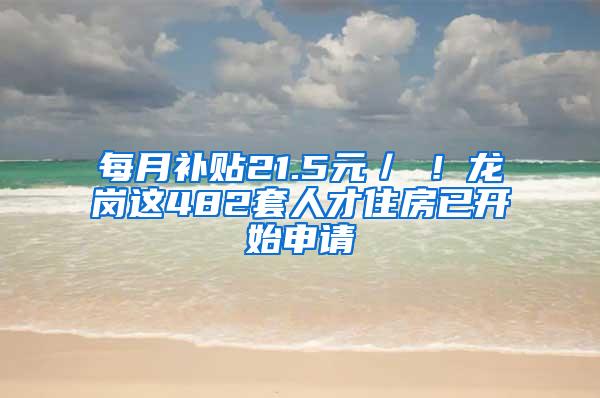 每月补贴21.5元／㎡！龙岗这482套人才住房已开始申请