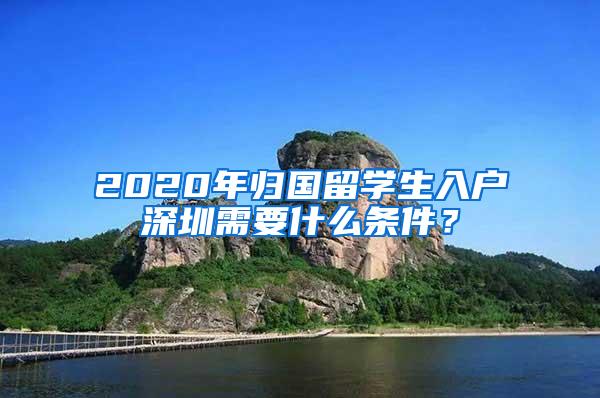 2020年归国留学生入户深圳需要什么条件？