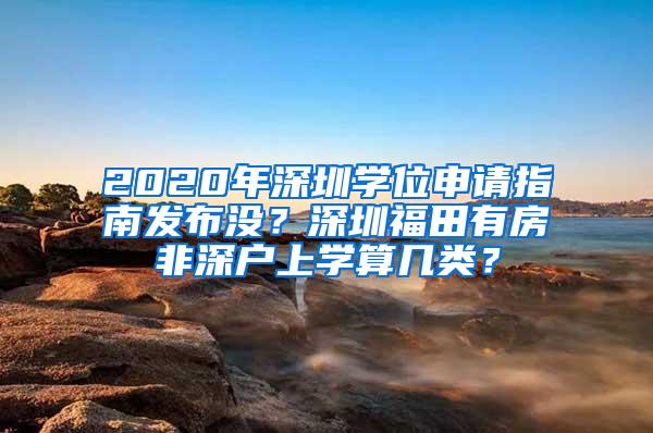 2020年深圳学位申请指南发布没？深圳福田有房非深户上学算几类？