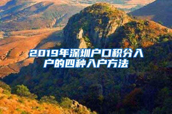 2019年深圳户口积分入户的四种入户方法