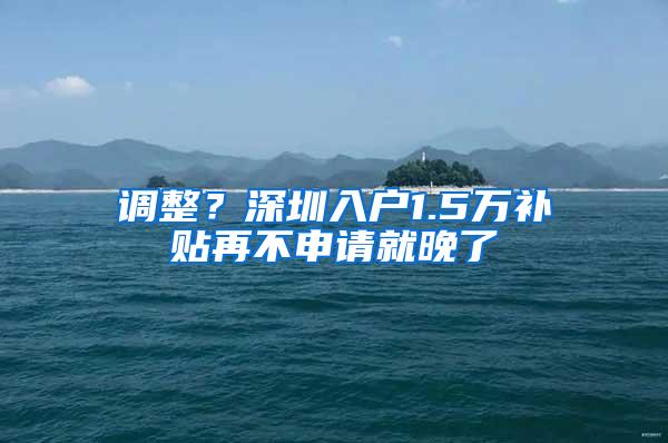 调整？深圳入户1.5万补贴再不申请就晚了