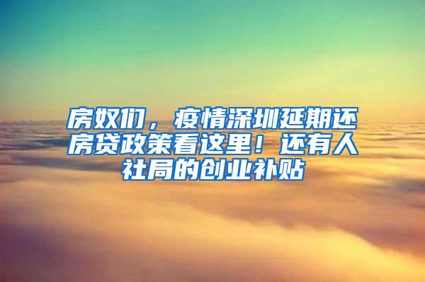 房奴们，疫情深圳延期还房贷政策看这里！还有人社局的创业补贴