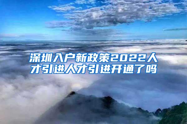 深圳入户新政策2022人才引进人才引进开通了吗