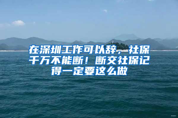 在深圳工作可以辞，社保千万不能断！断交社保记得一定要这么做