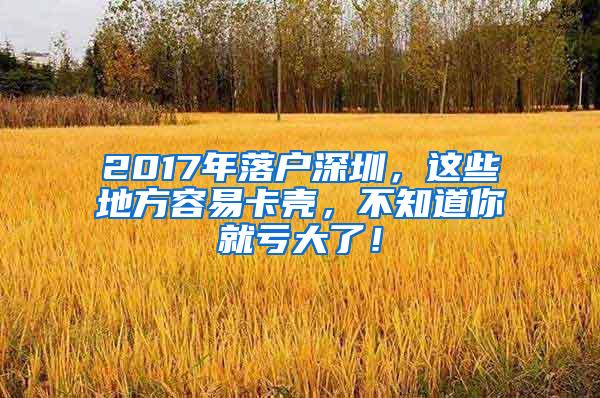 2017年落户深圳，这些地方容易卡壳，不知道你就亏大了！