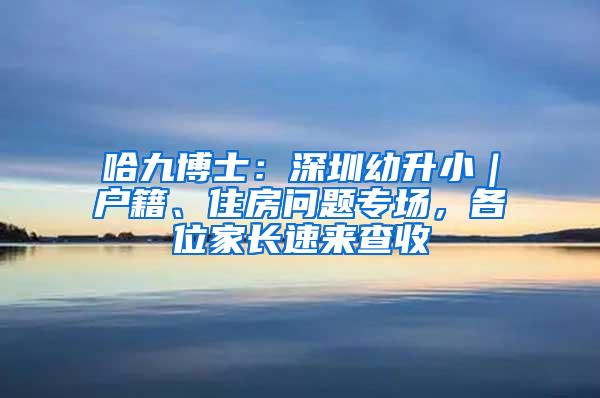 哈九博士：深圳幼升小｜户籍、住房问题专场，各位家长速来查收