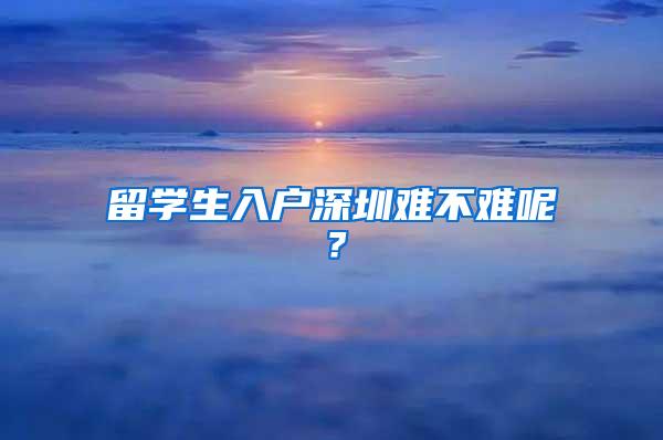 留学生入户深圳难不难呢？