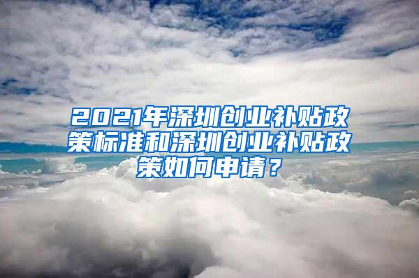 2021年深圳创业补贴政策标准和深圳创业补贴政策如何申请？