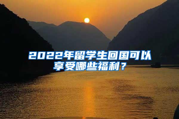 2022年留学生回国可以享受哪些福利？