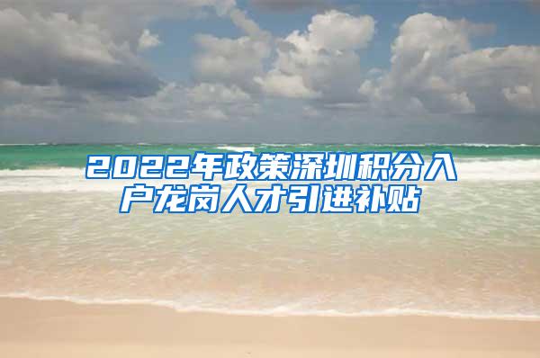 2022年政策深圳积分入户龙岗人才引进补贴