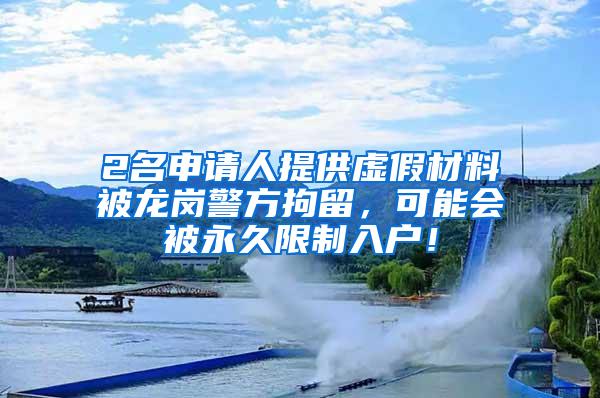 2名申请人提供虚假材料被龙岗警方拘留，可能会被永久限制入户！