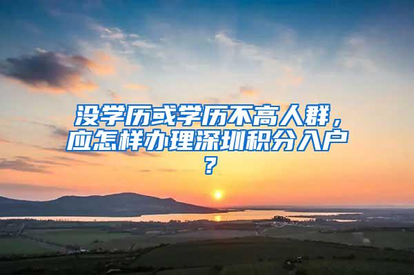 没学历或学历不高人群，应怎样办理深圳积分入户？