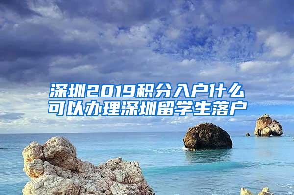 深圳2019积分入户什么可以办理深圳留学生落户