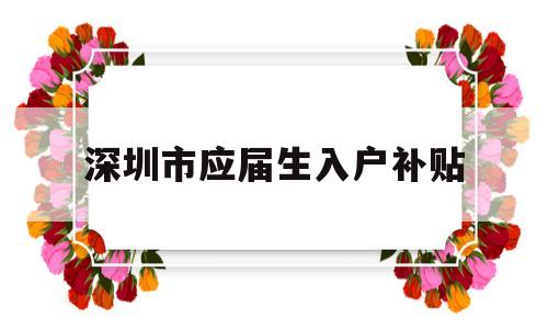 深圳市应届生入户补贴(深圳市应届生入户补贴政策) 应届毕业生入户深圳