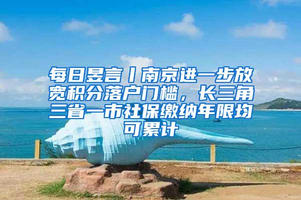 每日昱言丨南京进一步放宽积分落户门槛，长三角三省一市社保缴纳年限均可累计