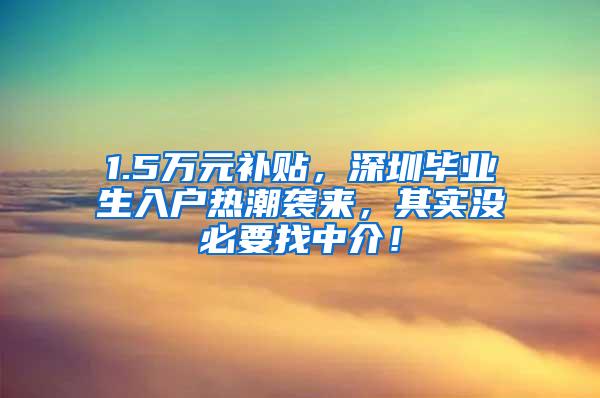 1.5万元补贴，深圳毕业生入户热潮袭来，其实没必要找中介！