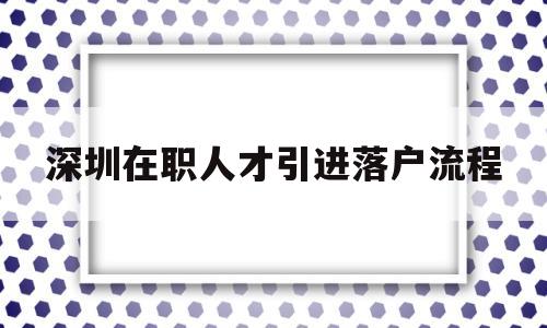 深圳在职人才引进落户流程(深圳市在职人才引进落户流程) 深圳核准入户