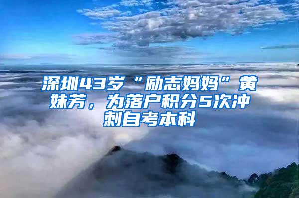 深圳43岁“励志妈妈”黄妹芳，为落户积分5次冲刺自考本科