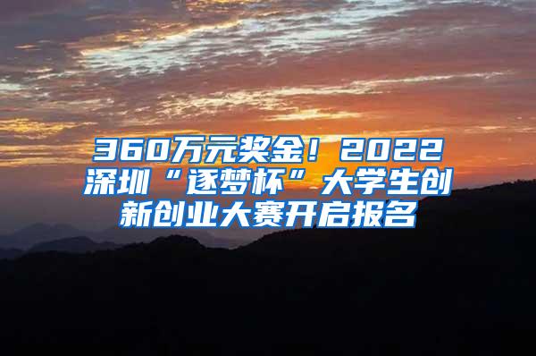 360万元奖金！2022深圳“逐梦杯”大学生创新创业大赛开启报名