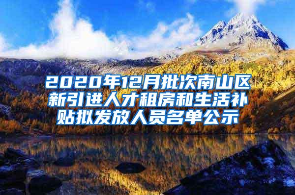 2020年12月批次南山区新引进人才租房和生活补贴拟发放人员名单公示