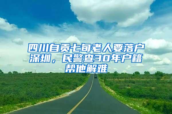 四川自贡七旬老人要落户深圳，民警查30年户籍帮他解难