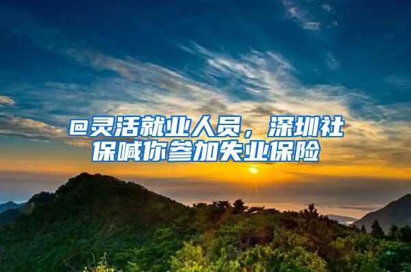 @灵活就业人员，深圳社保喊你参加失业保险