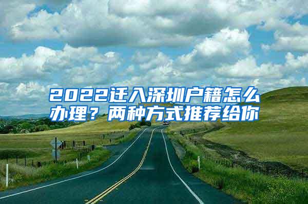 2022迁入深圳户籍怎么办理？两种方式推荐给你