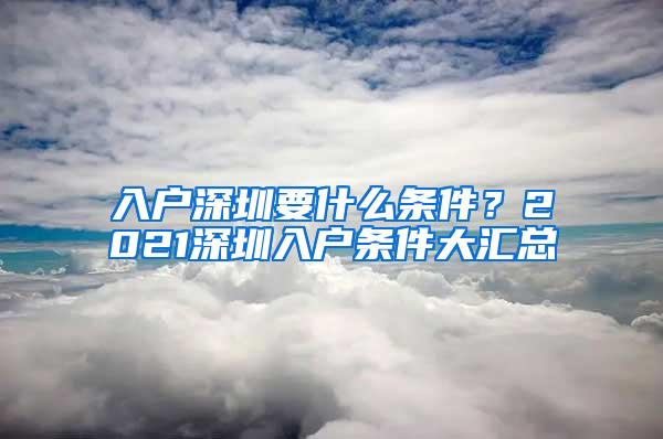 入户深圳要什么条件？2021深圳入户条件大汇总