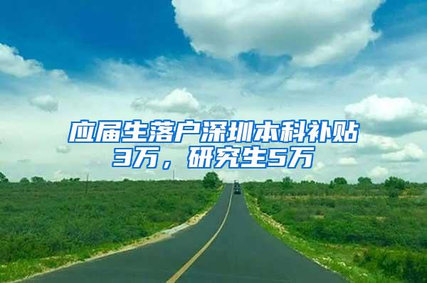 应届生落户深圳本科补贴3万，研究生5万