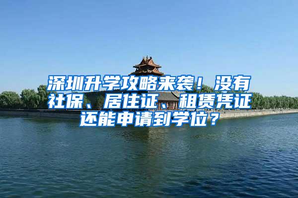 深圳升学攻略来袭！没有社保、居住证、租赁凭证还能申请到学位？