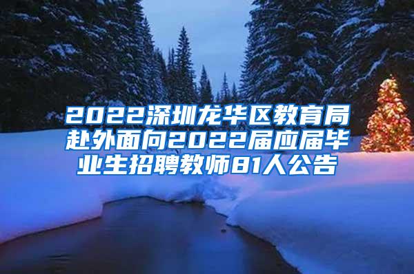 2022深圳龙华区教育局赴外面向2022届应届毕业生招聘教师81人公告