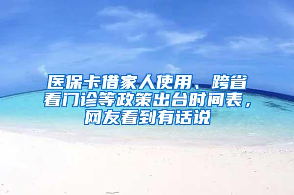 医保卡借家人使用、跨省看门诊等政策出台时间表，网友看到有话说