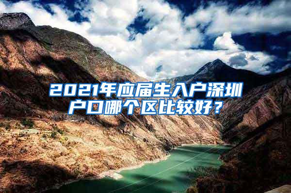 2021年应届生入户深圳户口哪个区比较好？