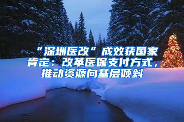 “深圳医改”成效获国家肯定：改革医保支付方式，推动资源向基层倾斜