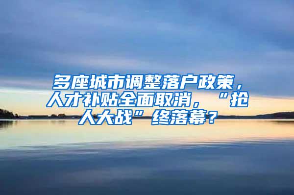 多座城市调整落户政策，人才补贴全面取消，“抢人大战”终落幕？