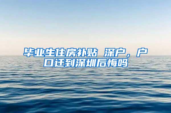 毕业生住房补贴 深户，户口迁到深圳后悔吗