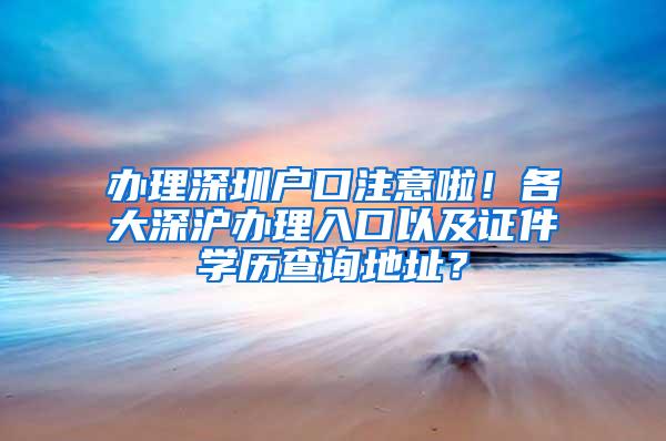 办理深圳户口注意啦！各大深沪办理入口以及证件学历查询地址？