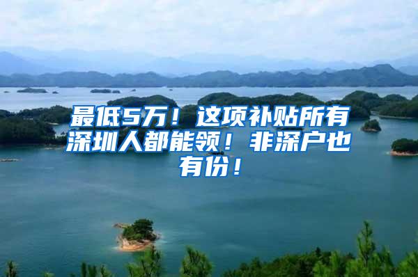 最低5万！这项补贴所有深圳人都能领！非深户也有份！